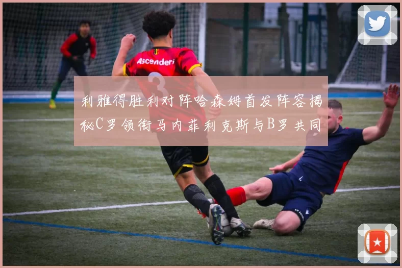 利雅得胜利对阵哈森姆首发阵容揭秘C罗领衔马内菲利克斯与B罗共同出战