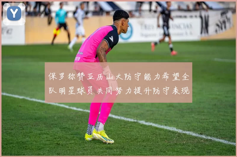 保罗称赞亚历山大防守能力希望全队明星球员共同努力提升防守表现