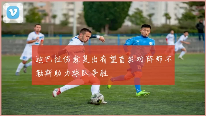 迪巴拉伤愈复出有望首发对阵那不勒斯助力球队争胜