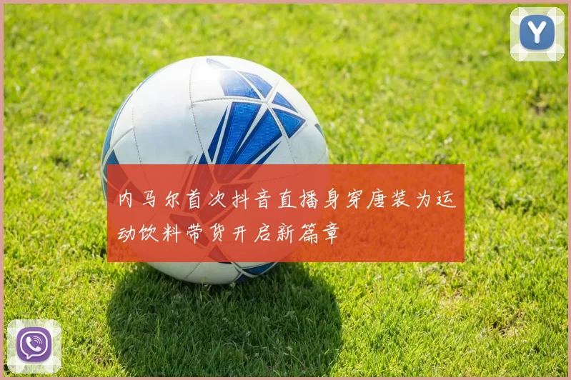 内马尔首次抖音直播身穿唐装为运动饮料带货开启新篇章