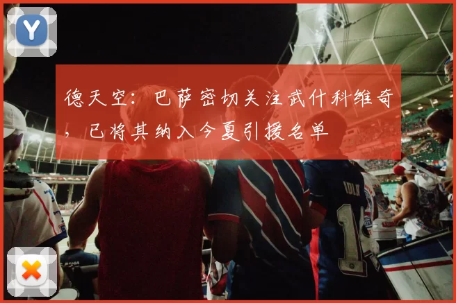德天空：巴萨密切关注武什科维奇，已将其纳入今夏引援名单