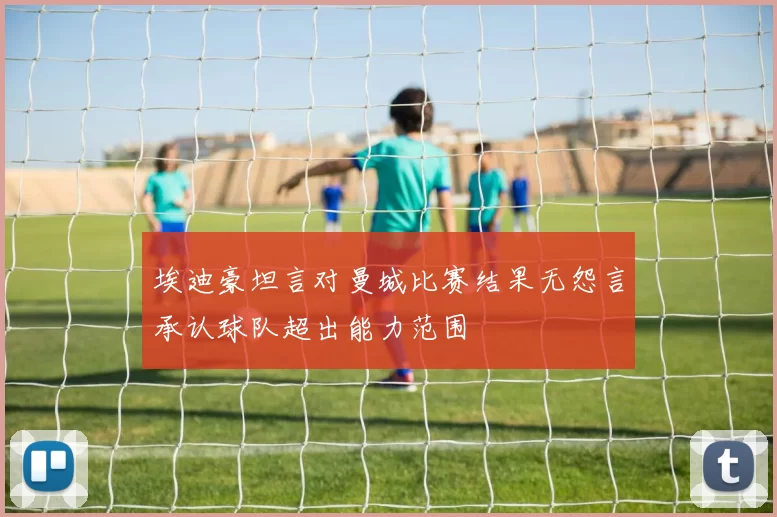 埃迪豪坦言对曼城比赛结果无怨言承认球队超出能力范围