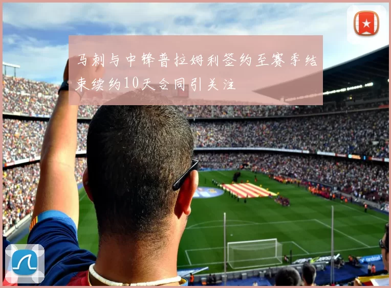 马刺与中锋普拉姆利签约至赛季结束续约10天合同引关注