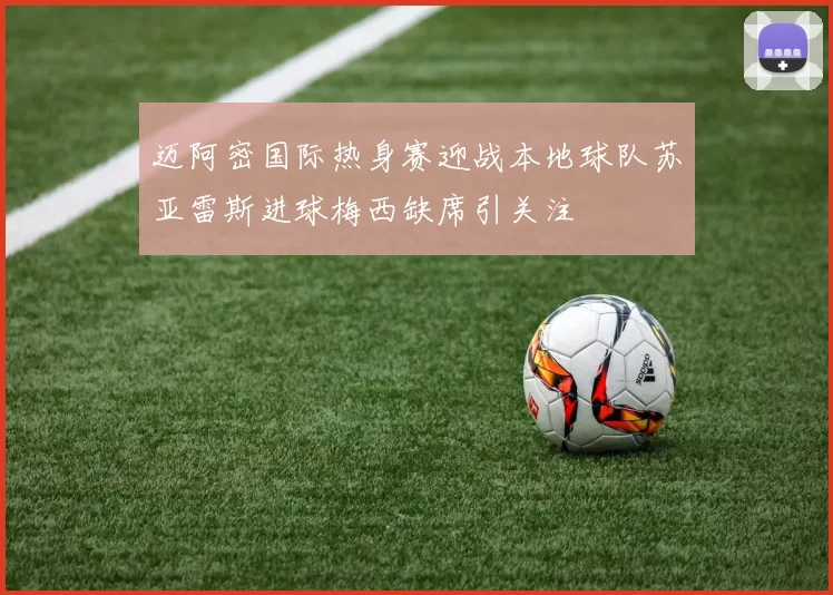 迈阿密国际热身赛迎战本地球队苏亚雷斯进球梅西缺席引关注