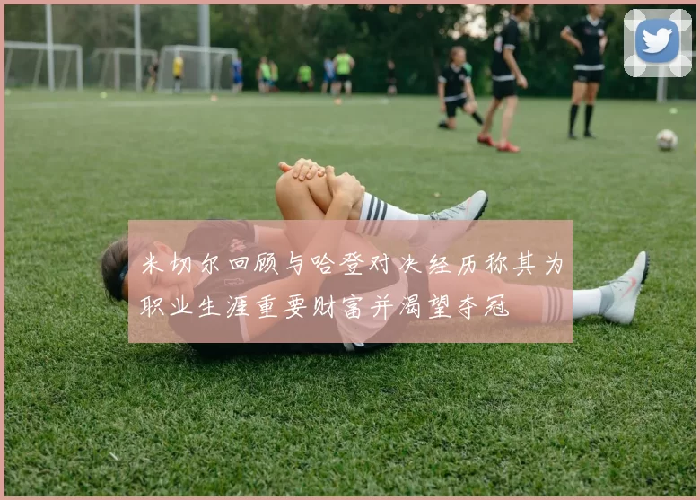 米切尔回顾与哈登对决经历称其为职业生涯重要财富并渴望夺冠