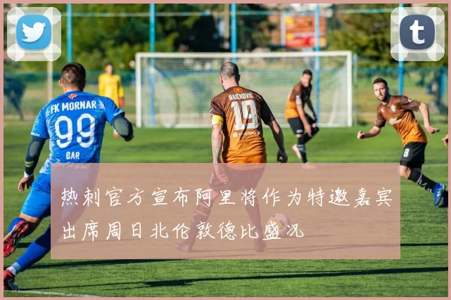 热刺官方宣布阿里将作为特邀嘉宾出席周日北伦敦德比盛况