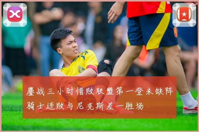 鏖战三小时惜败联盟第一登米缺阵骑士连败与尼克斯差一胜场
