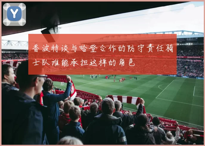 香波特谈与哈登合作的防守责任骑士队谁能承担这样的角色