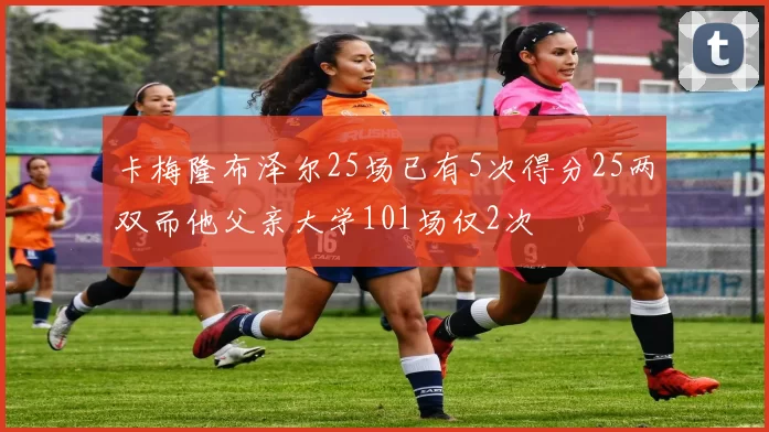 卡梅隆布泽尔25场已有5次得分25两双而他父亲大学101场仅2次