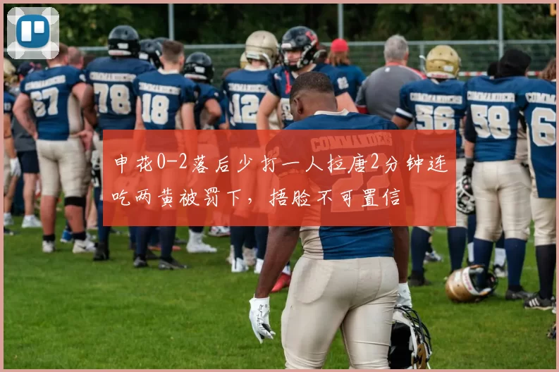 申花0-2落后少打一人拉唐2分钟连吃两黄被罚下，捂脸不可置信