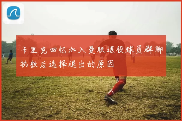 卡里克回忆加入曼联退役球员群聊执教后选择退出的原因