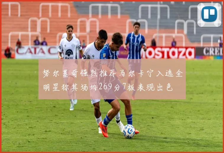 努尔基奇强烈推荐马尔卡宁入选全明星称其场均269分7板表现出色