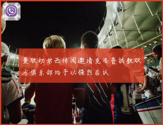 曼联切尔西传闻邀请克洛普执教双方俱乐部均予以强烈否认