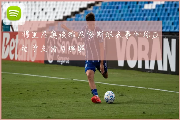 穆里尼奥谈维尼修斯球衣事件称应给予支持与理解
