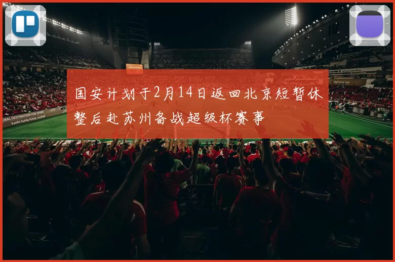国安计划于2月14日返回北京短暂休整后赴苏州备战超级杯赛事