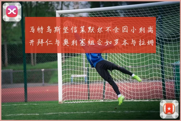 马特乌斯坚信莱默尔不会因小利离开拜仁与奥利塞组合如罗本与拉姆