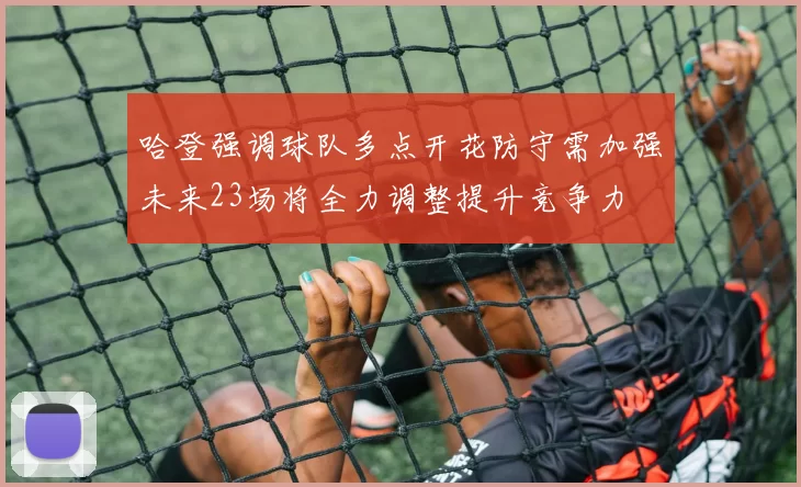 哈登强调球队多点开花防守需加强未来23场将全力调整提升竞争力