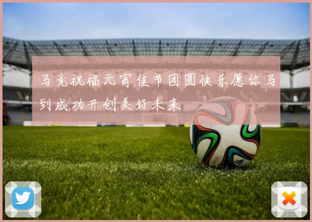 马竞祝福元宵佳节团圆快乐愿你马到成功开创美好未来