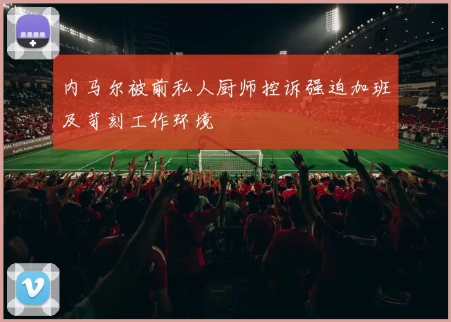 内马尔被前私人厨师控诉强迫加班及苛刻工作环境