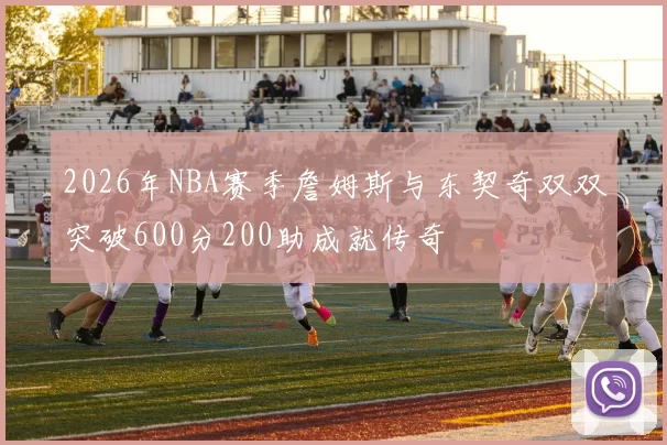2026年NBA赛季詹姆斯与东契奇双双突破600分200助成就传奇