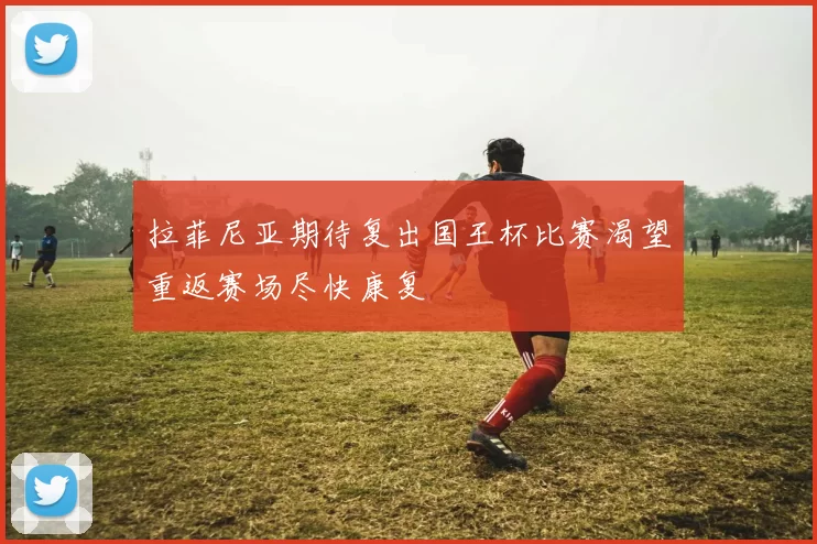 拉菲尼亚期待复出国王杯比赛渴望重返赛场尽快康复