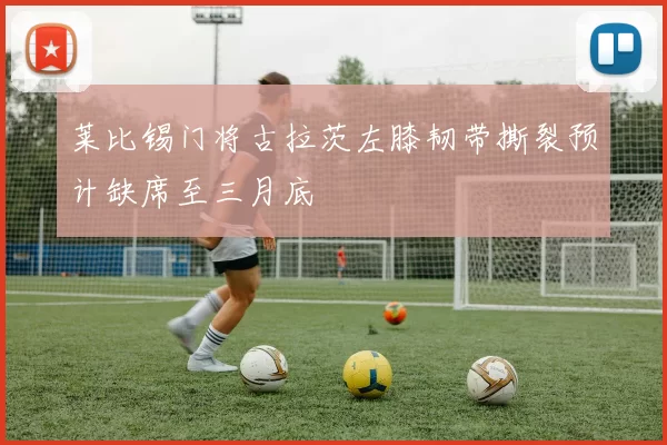 莱比锡门将古拉茨左膝韧带撕裂预计缺席至三月底