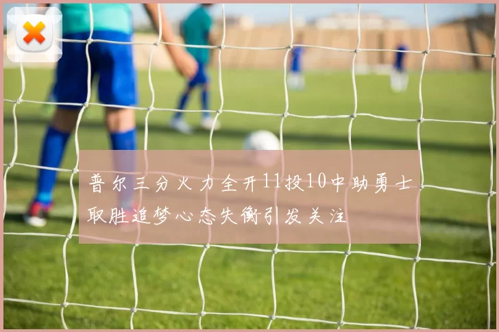 普尔三分火力全开11投10中助勇士取胜追梦心态失衡引发关注