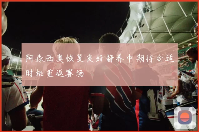 阿森西奥恢复良好静养中期待合适时机重返赛场