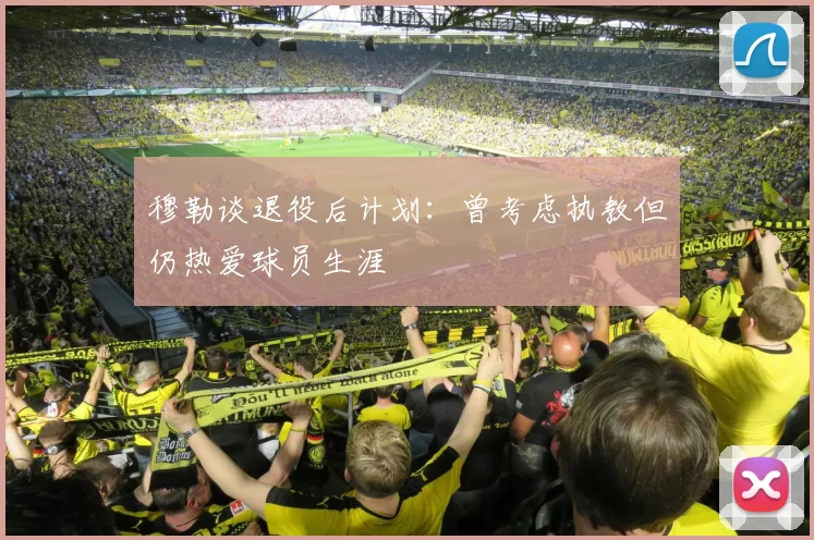 穆勒谈退役后计划：曾考虑执教但仍热爱球员生涯