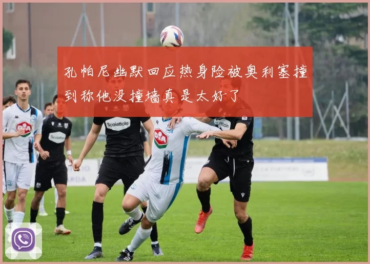 孔帕尼幽默回应热身险被奥利塞撞到称他没撞墙真是太好了