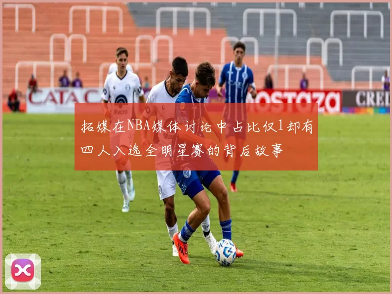 拓媒在NBA媒体讨论中占比仅1却有四人入选全明星赛的背后故事