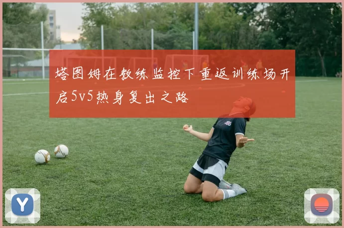 塔图姆在教练监控下重返训练场开启5v5热身复出之路