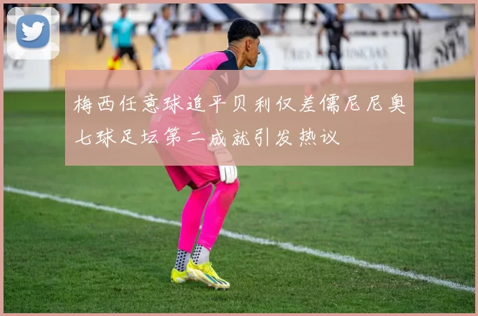 梅西任意球追平贝利仅差儒尼尼奥七球足坛第二成就引发热议