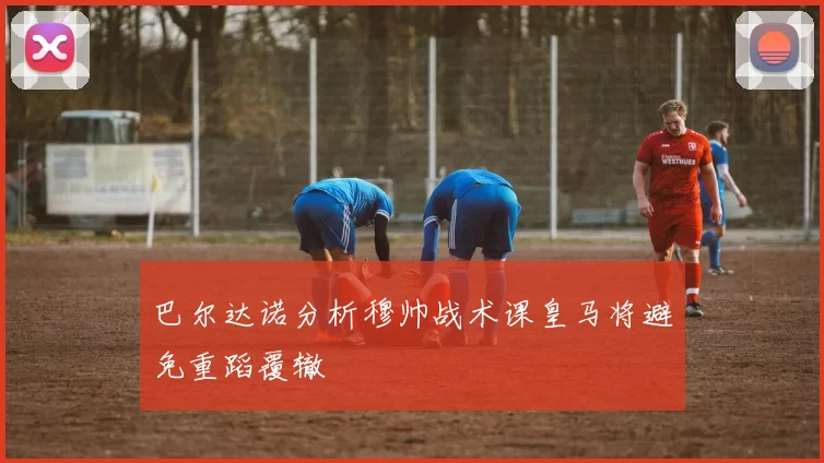 巴尔达诺分析穆帅战术课皇马将避免重蹈覆辙